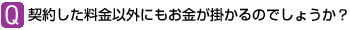 Ｑ：契約した料金以外にもお金が掛かるのでしょうか？