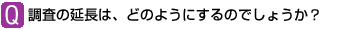 Ｑ：調査の延長は、どのようにするのでしょうか？