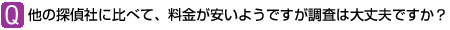 Ｑ：他の探偵社に比べて、料金が安いようですが調査は大丈夫ですか？