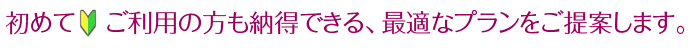 初めてご利用の方も納得できる、最適なプランをご提案します。