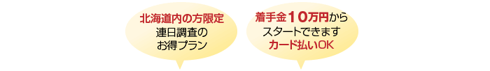 一定条件を満たす方限定のコース。北海道内の方限定！お得な連日調査コース。着手金10万円からスタート。カード払いOK。