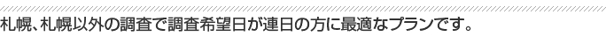 札幌、札幌以外の調査で調査希望日が連日の方に最適なプランです。