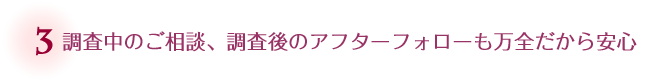 調査中のご相談、調査後のアフターフォローも万全だから安心