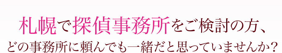 札幌で探偵事務所をご検討の方、どの事務所に頼んでも一緒だと思っていませんか？