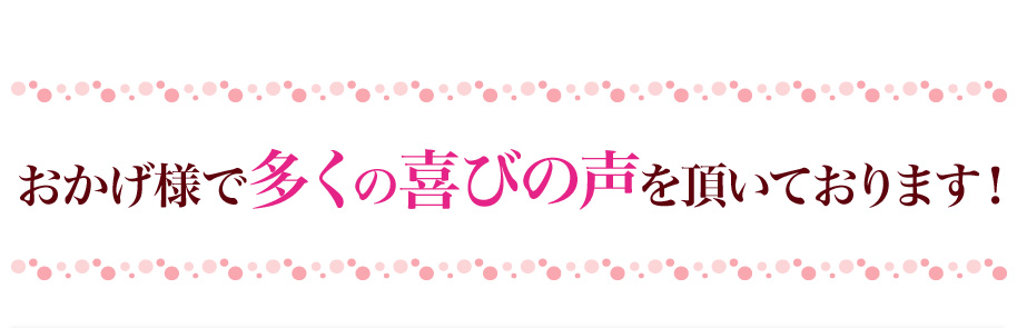 おかげ様で多くの喜びの声を頂いております！