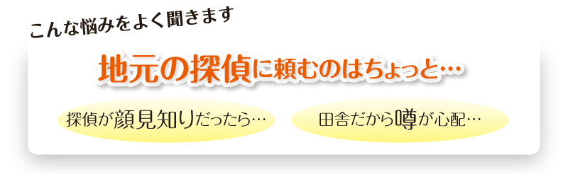 こんな悩みをよく聞きます。地元の探偵に頼むのはちょっと…探偵が顔見知りだったら…田舎だから噂が心配…