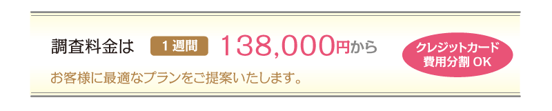 調査料金は1週間138,000円から お客様に最適なプランをご提案いたします。 クレジットカード費用分割OK