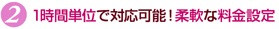 1時間単位で対応可能！柔軟な料金設定