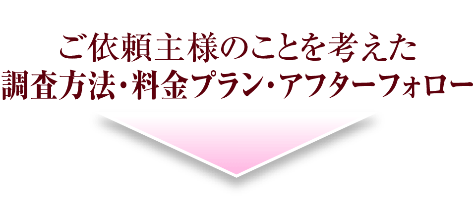 ご依頼主様のことを考えた調査方法・料金プラン・アフターフォロー