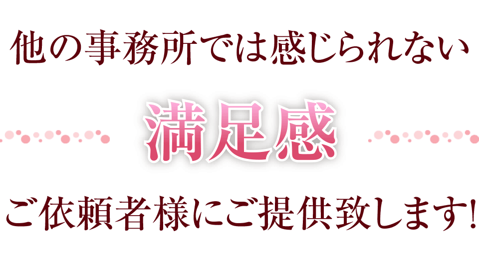 他の事務所では感じられない満足感をご依頼者様にご提供致します！